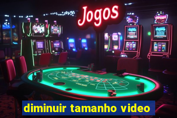 diminuir tamanho video